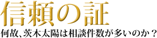 信頼の証－何故、茨木太陽は相談件数が多いのか？